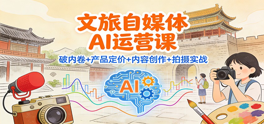 文旅自媒体AI运营课：破内卷+产品定价+内容创作+拍摄实战-迦哆网创社
