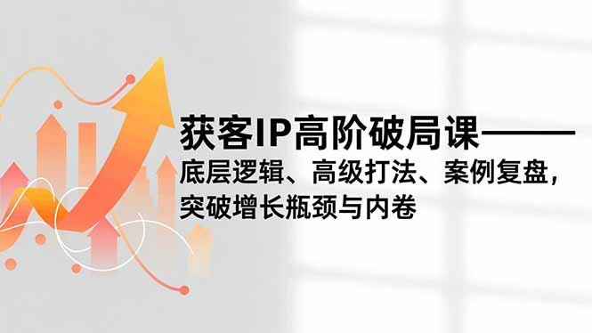 获客IP高阶破局课,底层逻辑、高级打法、案例复盘,突破增长瓶颈与内卷-迦哆网创社
