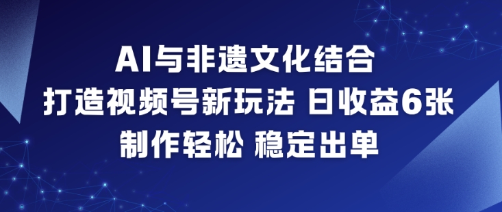 AI与非遗文化结合，打造视频号新玩法，日收益6张，制作轻松，稳定出单-迦哆网创社