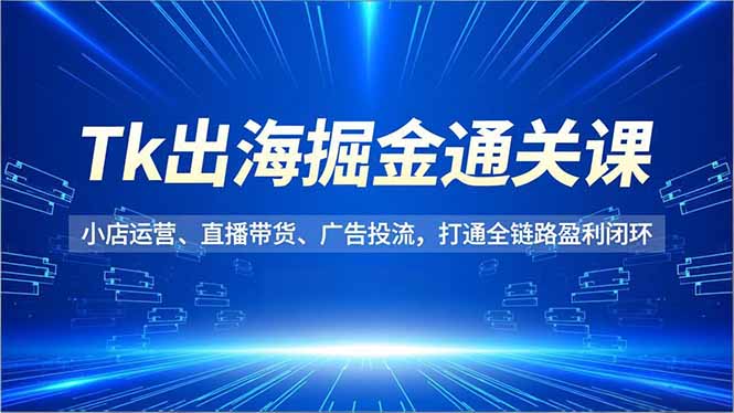 Tk出海掘金通关课,小店运营、直播带货、广告投流,打通全链路盈利闭环-迦哆网创社
