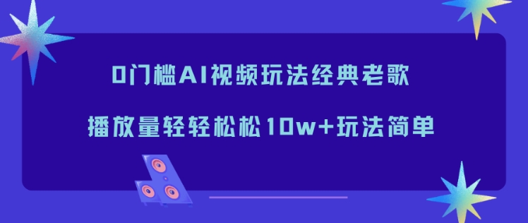 0门槛AI视频玩法经典老歌,播放量轻轻松松10w+玩法简单-迦哆网创社