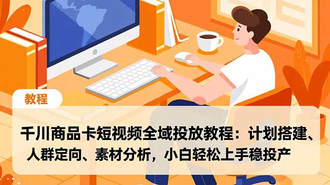 千川商品卡短视频全域投放教程：计划搭建、人群定向、素材分析，小白轻松上手稳投产-迦哆网创社