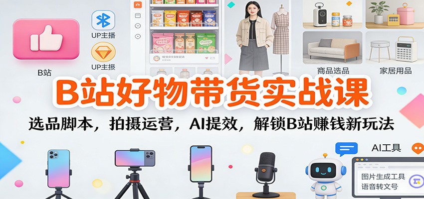 B站好物带货实战课：选品脚本，拍摄运营，AI提效，解锁B站赚钱新玩法-迦哆网创社
