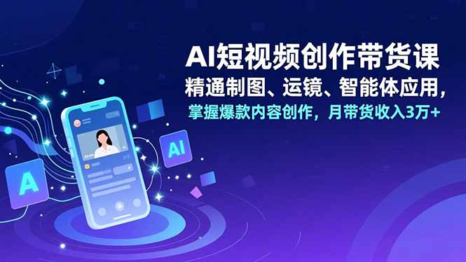 AI短视频创作带货课,精通制图、运镜、智能体应用,掌握爆款内容创作,月带货收入3万+-迦哆网创社