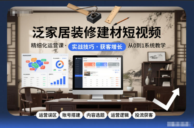 泛家居装修建材短视频精细化运营课，运营误区+账号搭建+内容选题+运营逻辑+投流获客-迦哆网创社