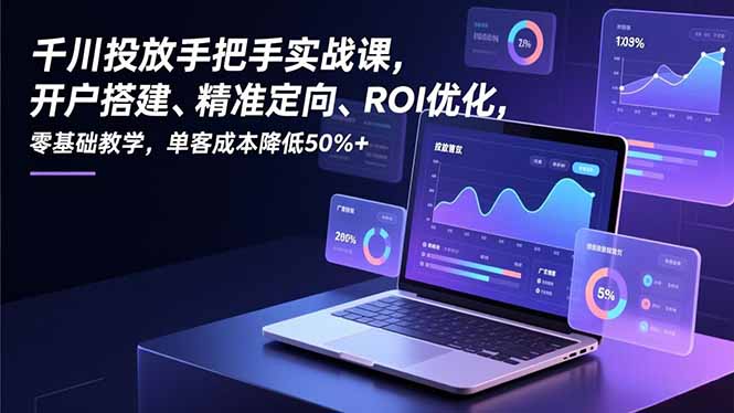 千川投放手把手实战课，开户搭建、精准定向、ROI优化，零基础教学，单客成本降低50%+-迦哆网创社