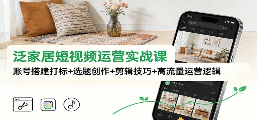 泛家居短视频运营实战课：账号搭建打标+选题创作+剪辑技巧+高流量运营逻辑-迦哆网创社