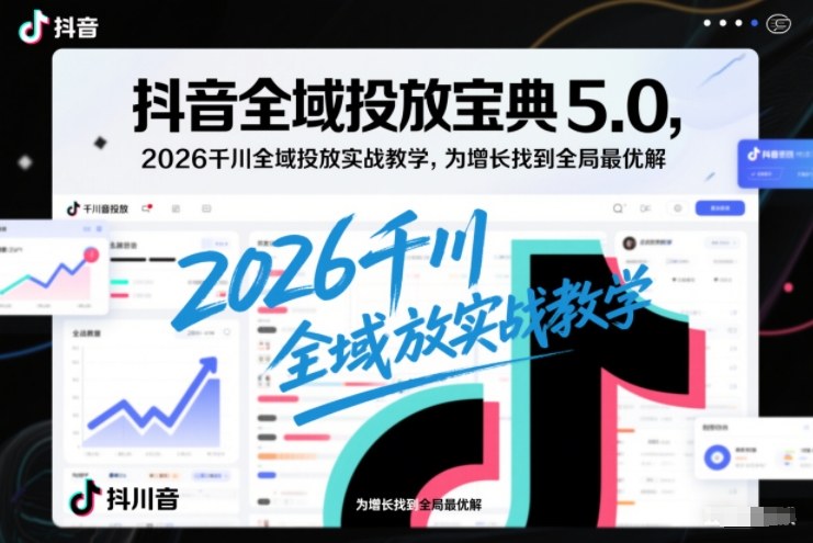 抖音全域投放宝典5.0，2026千川全域投放实战教学，为增长找到全局最优解-迦哆网创社