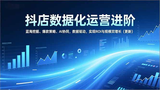 抖店数据化运营进阶，蓝海挖掘、爆款策略、AI协同，数据驱动，实现ROI与规模双增长(更新-迦哆网创社