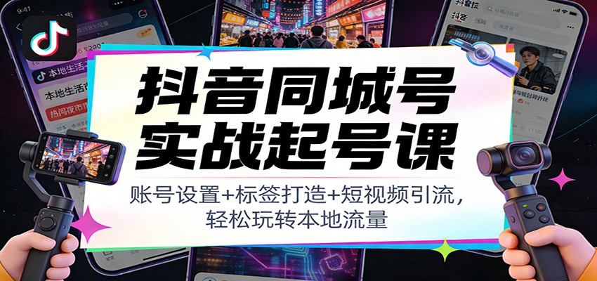 抖音同城号实战起号课：账号设置+标签打造+短视频引流，轻松玩转本地流量-迦哆网创社