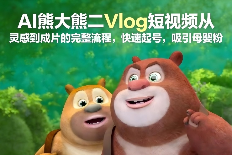 AI熊大熊二Vlog短视频从灵感到成片的完整流程，快速起号，吸引母婴粉-迦哆网创社
