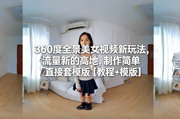 360度全景美女视频新玩法，流量新的高地，制作简单直接套模版【教程+模版】-迦哆网创社