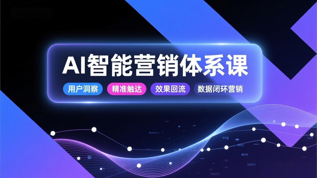 AI智能营销体系课，从用户洞察、精准触达到效果回流的数据闭环营销，提升整体营销效率与转化率-迦哆网创社