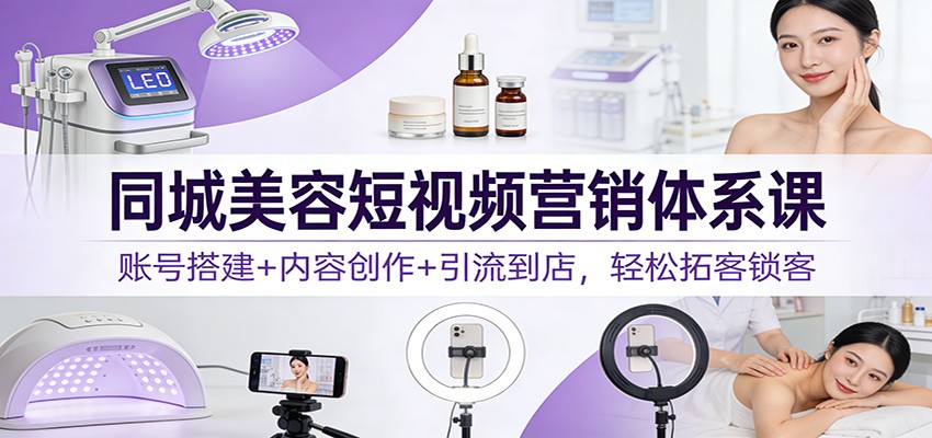 同城美容短视频营销体系课：账号搭建+内容创作+引流到店，轻松拓客锁客-迦哆网创社