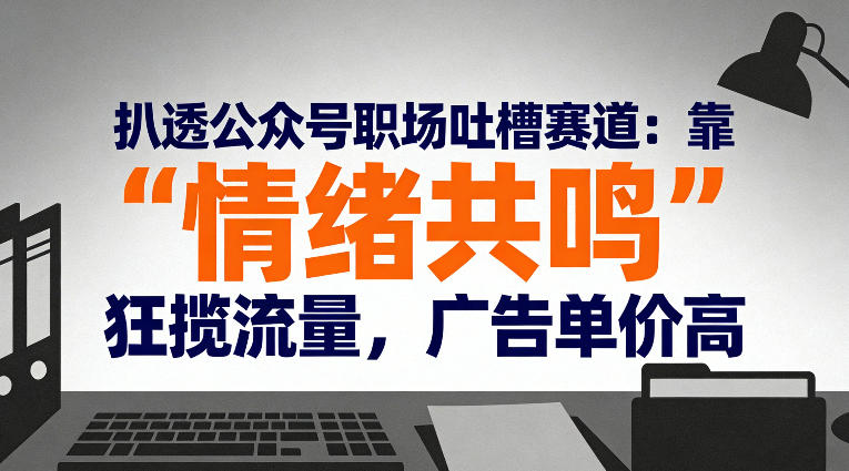 扒透公众号职场吐槽赛道：靠“情绪共鸣”狂揽流量，广告单价高-迦哆网创社
