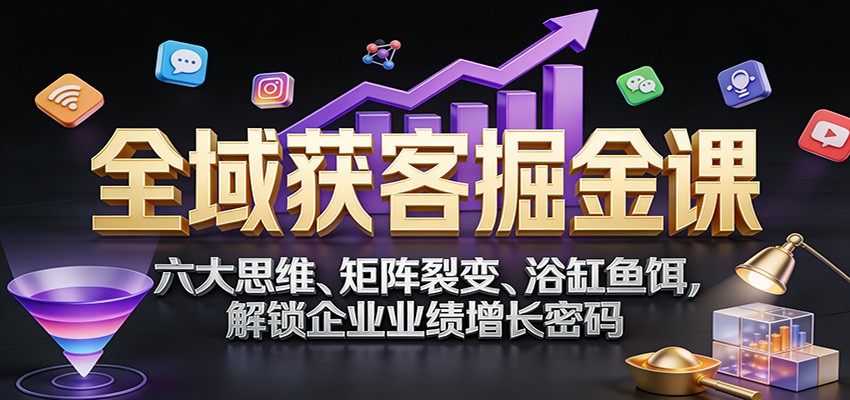 全域获客掘金课：六大思维、矩阵裂变、浴缸鱼饵，解锁企业业绩增长密码-迦哆网创社