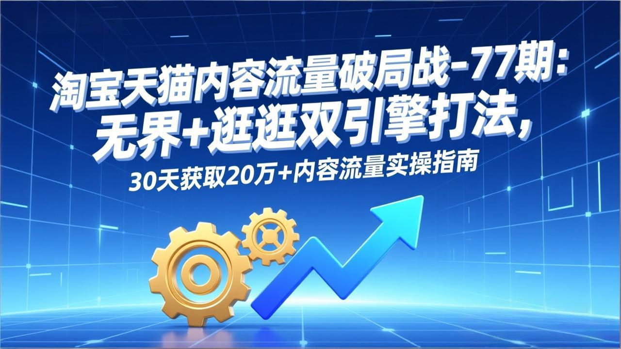 淘宝天猫内容流量破局战-77期：无界+逛逛双引擎打法，30天获取20万+内容流量实操指南-迦哆网创社