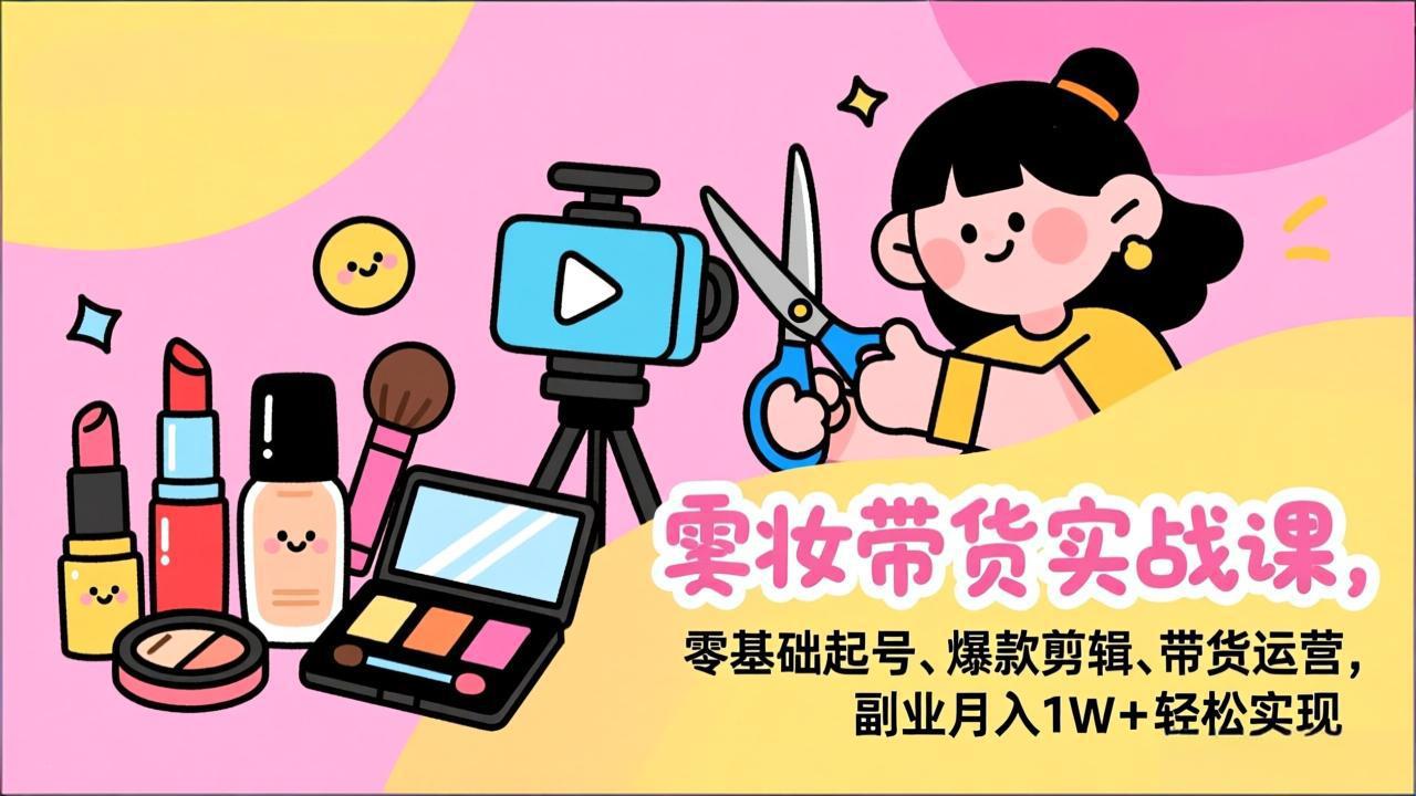 美妆带货实战课，零基础起号、爆款剪辑、带货运营，副业月入1W+轻松实现-迦哆网创社