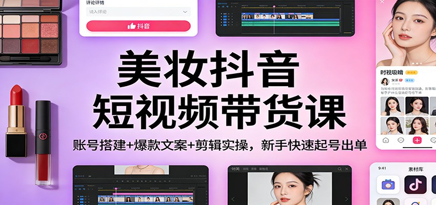 美妆抖音短视频带货课：账号搭建+爆款文案+剪辑实操，新手快速起号出单-迦哆网创社