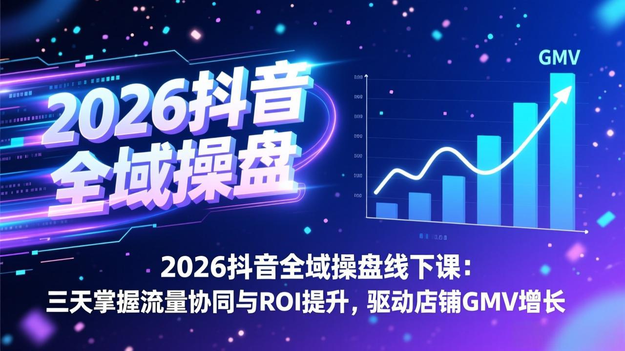 2026抖音全域操盘线下课：三天掌握流量协同与ROI提升，驱动店铺GMV增长-迦哆网创社