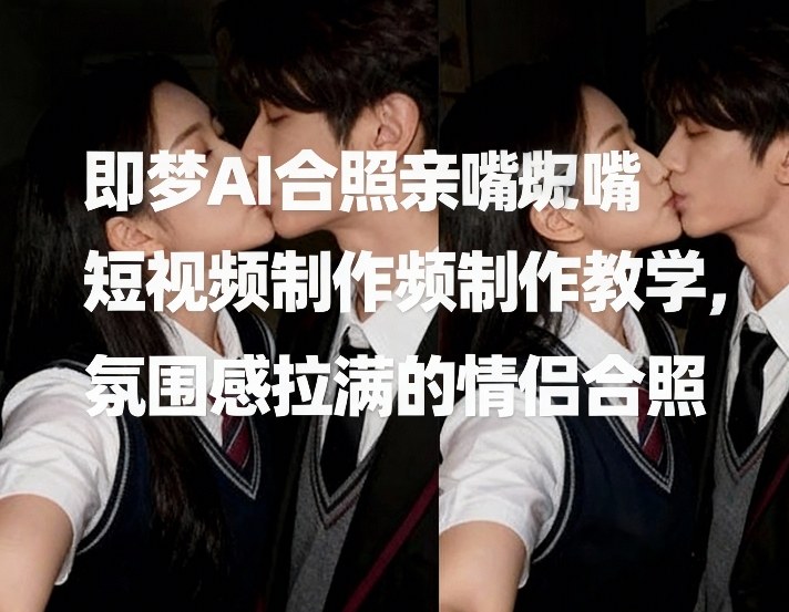 即梦AI合照亲嘴短视频制作教学，氛围感拉满的情侣合照-迦哆网创社