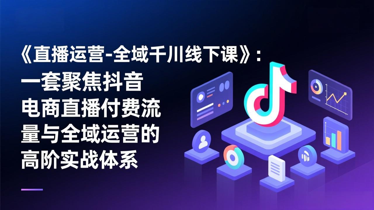 《直播运营-全域千川线下课》：一套聚焦抖音电商直播付费流量与全域运营的高阶实战体系-迦哆网创社