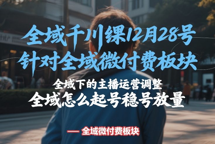 全域千川线下课12月28号，针对全域微付费板块，全域下的主播运营调整，全域怎么起号稳号放量-迦哆网创社