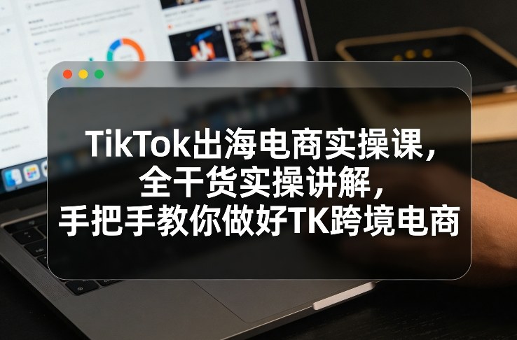 TikTok出海电商实操课，全干货实操讲解，手把手教你做好TK跨境电商-迦哆网创社