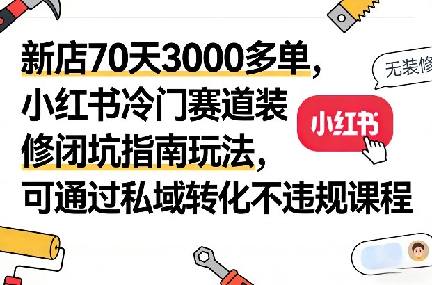 新店70天3000多单，小红书冷门赛道装修闭坑指南玩法，可通过私域转化不违规课程-迦哆网创社