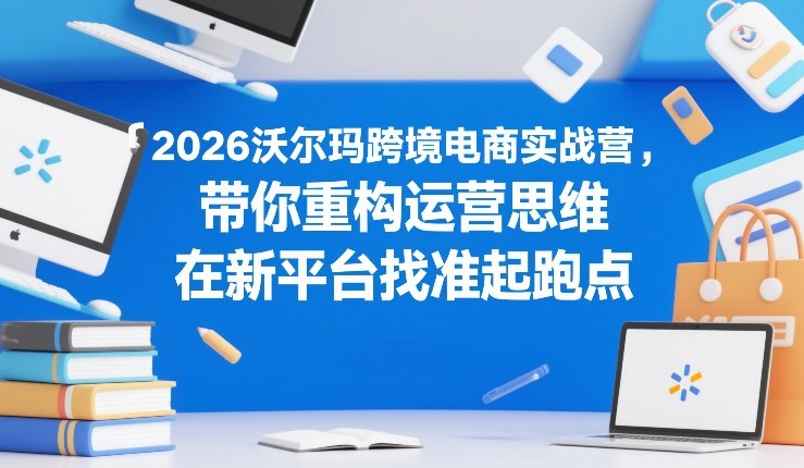 2026沃尔玛跨境电商实战营,带你重构运营思维,在新平台找准起跑点-迦哆网创社
