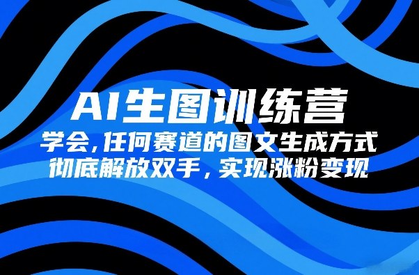 AI生图训练营,学会任何赛道的图文生成方式,彻底解放双手,实现涨粉变现-迦哆网创社