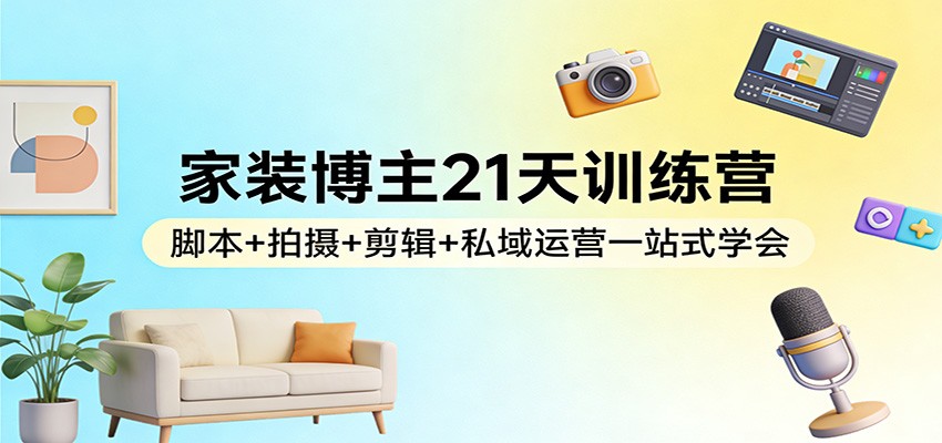家装博主21天训练营：脚本+拍摄+剪辑+私域运营一站式学会-迦哆网创社
