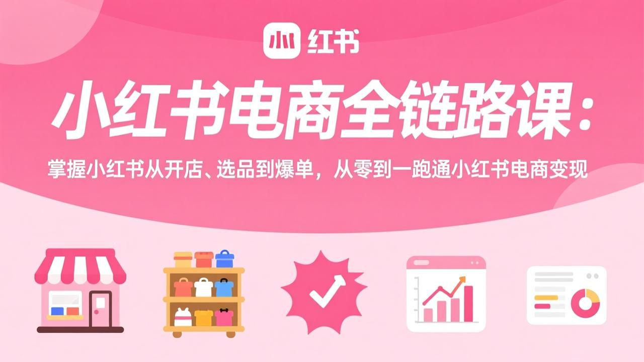 小红书电商全链路课：掌握小红书从开店、选品到爆单，从零到一跑通小红书电商变现-迦哆网创社