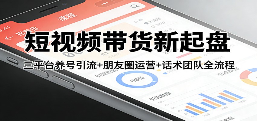 短视频带货新起盘：三平台养号引流+朋友圈运营+话术团队全流程-迦哆网创社