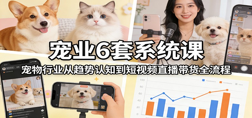 宠业6套系统课：宠物行业从趋势认知到短视频直播带货全流程-迦哆网创社