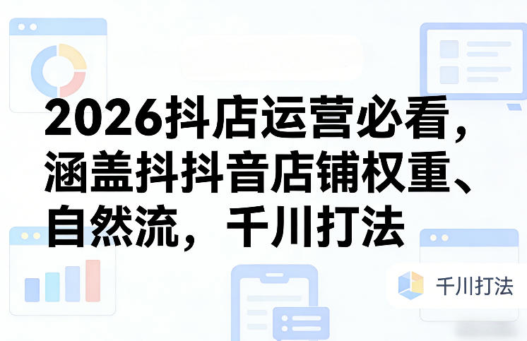 2026抖店运营必看，涵盖抖音店铺权重、自然流，千川打法-迦哆网创社