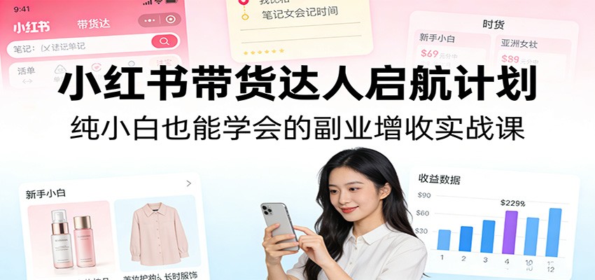 小红书带货达人启航计划：纯小白也能学会的副业增收实战课-迦哆网创社