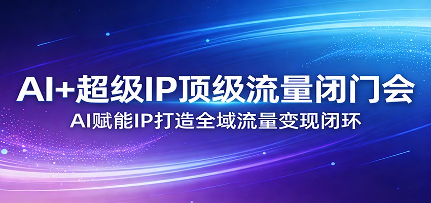 AI+超级IP顶级流量闭门会:AI赋能IP打造全域流量变现闭环-迦哆网创社