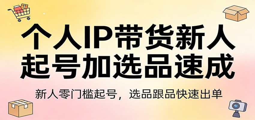 个人IP带货新人起号加选品速成：新人零门槛起号，选品跟品快速出单-迦哆网创社
