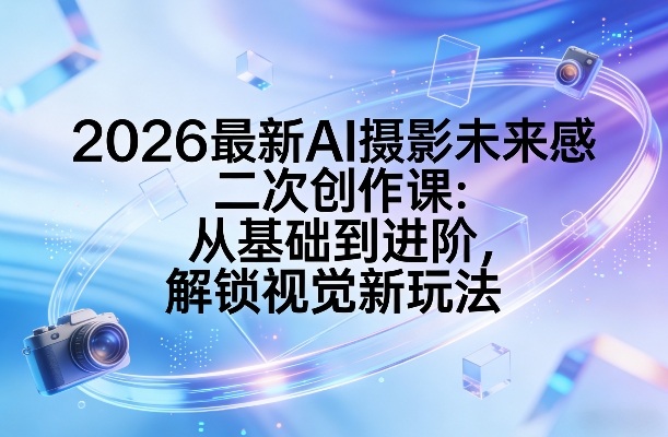 2026最新AI摄影未来感二次创作课:从基础到进阶,解锁视觉新玩法-迦哆网创社
