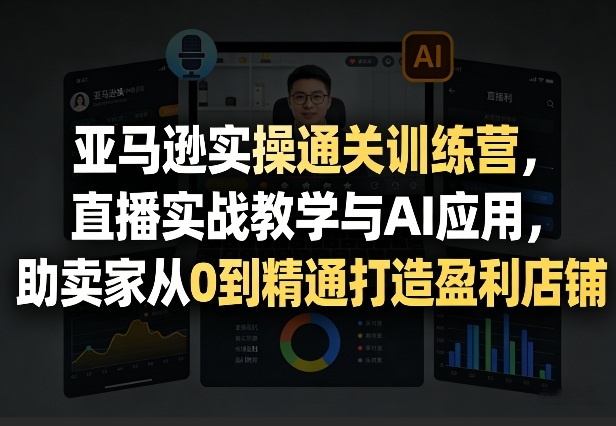 亚马逊实操通关训练营，直播实战教学与AI应用，助卖家从0到精通打造盈利店铺(更新3月)-迦哆网创社