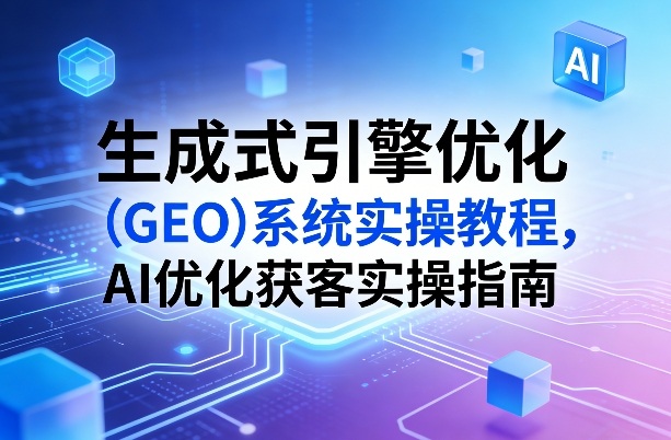 生成式引擎优化(GEO)系统实操教程，AI优化获客实操指南-迦哆网创社