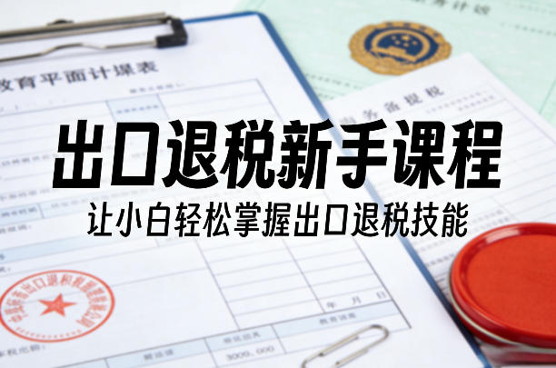 出口退税新手课程，让小白轻松掌握出口退税技能-迦哆网创社