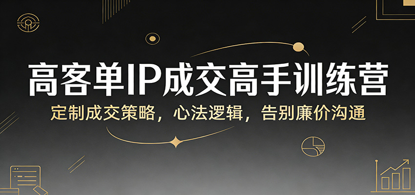 高客单IP成交高手训练营：定制成交策略，心法逻辑，告别廉价沟通-迦哆网创社