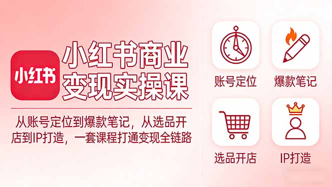 小红书商业变现实操课：从账号定位到爆款笔记，从选品开店到IP打造，一套课程打通变现全链路-迦哆网创社