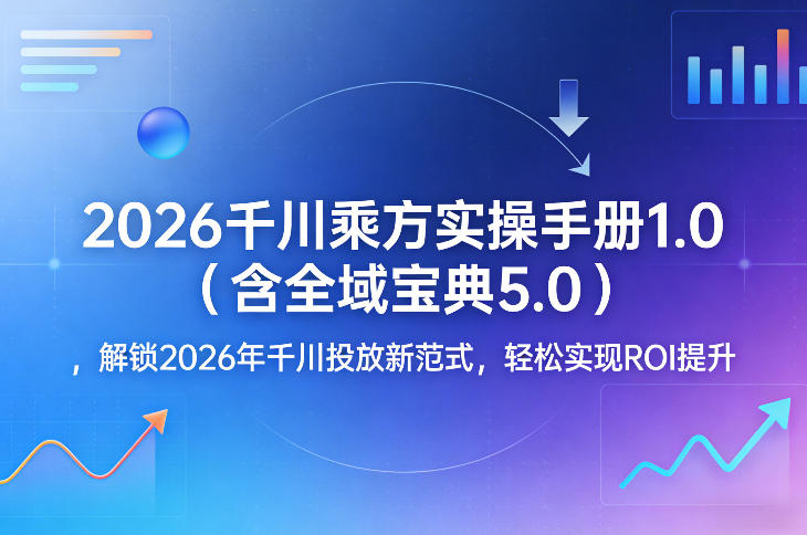 2026千川乘方实操手册1.0(含全域宝典5.0)，解锁2026年千川投放新范式，轻松实现ROI提升-迦哆网创社