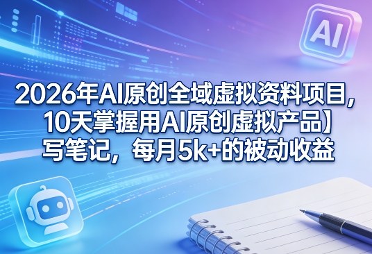 2026年AI原创全域虚拟资料项目，10天掌握用AI原创虚拟产品＋写笔记，每月5k+的被动收益-迦哆网创社