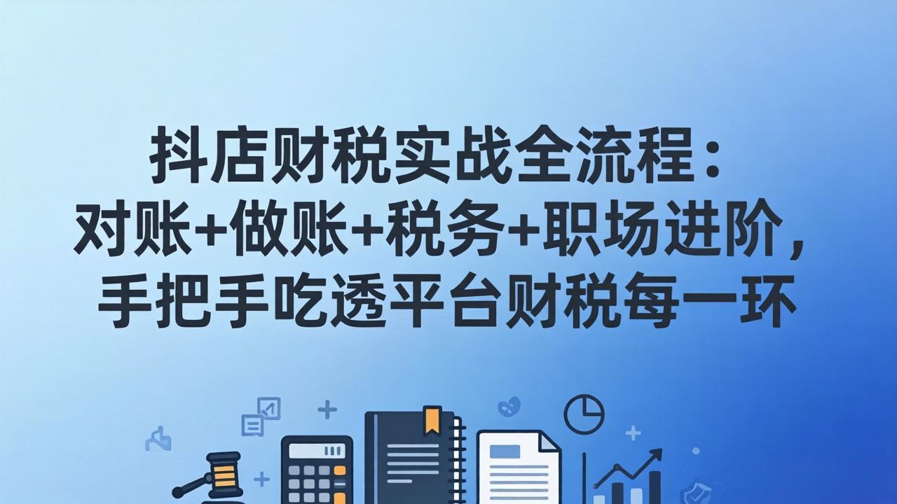 抖店财税实操全流程：对账+做账+税务+职场进阶，手把手吃透平台财税每一环-迦哆网创社