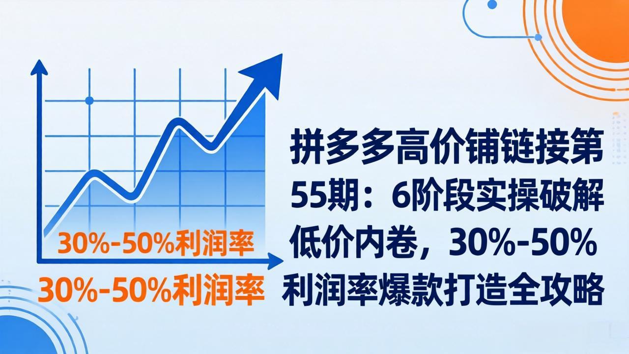 拼多多高价铺链接第55期：6阶段实操破解低价内卷，30%-50%利润率爆款打造全攻略-迦哆网创社