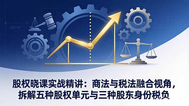 股权晓课实战精讲：商法与税法融合视角，拆解五种股权单元与三种股东身份税负-迦哆网创社